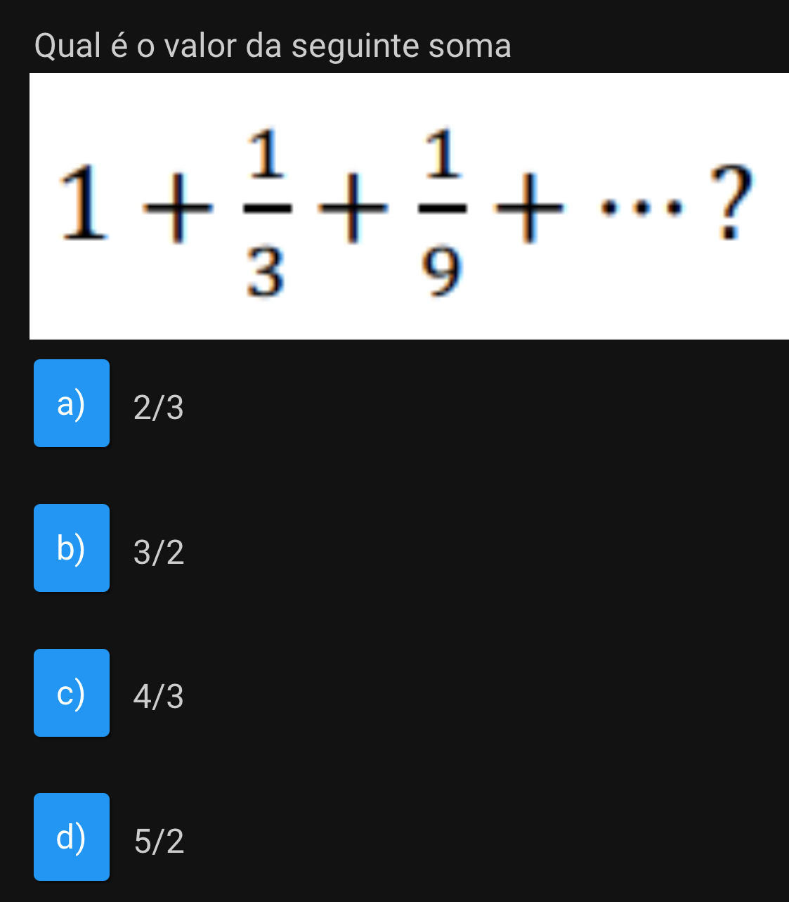 Qual é o valor da seguinte soma
1+ 1/3 + 1/9 +... __ ?
a) 2/3
b) 3/2
c) 4/3
d) 5/2