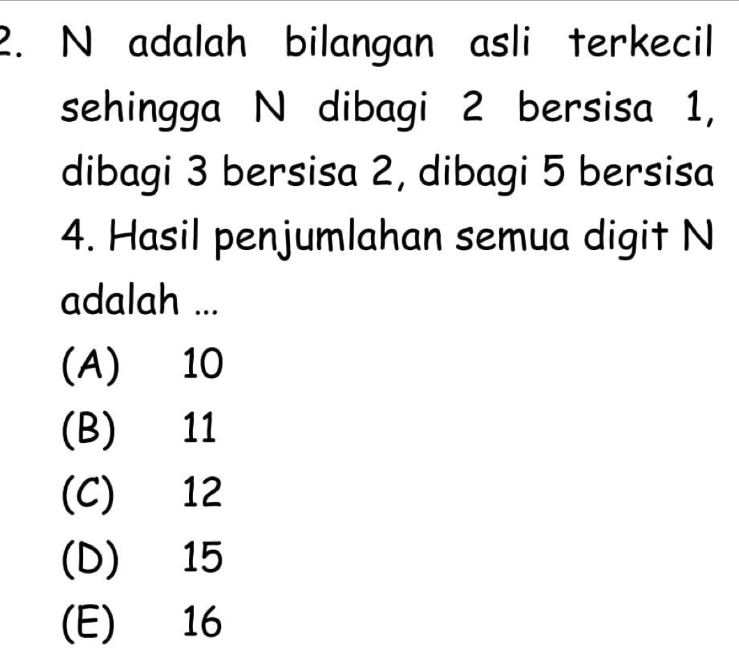 adalah bilangan asli terkecil
sehingga N dibagi 2 bersisa 1,
dibagi 3 bersisa 2, dibagi 5 bersisa
4. Hasil penjumlahan semua digit N
adalah ...
(A) 10
(B) 11
(C) 12
(D) 15
(E) 16