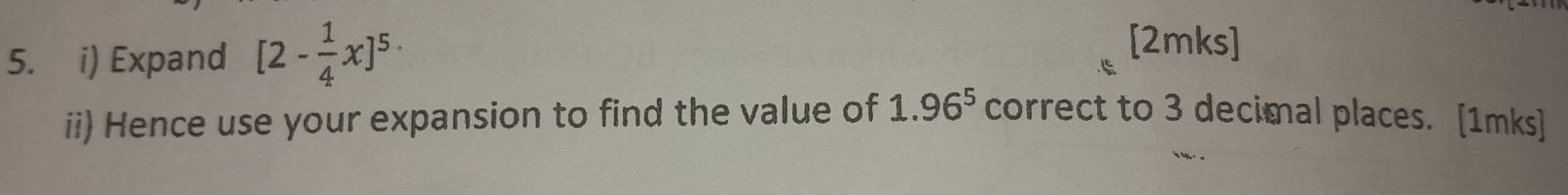 Expand [2- 1/4 x]^5·
[2mks]
1.96^5
ii) Hence use your expansion to find the value of correct to 3 decimal places. [1mks]