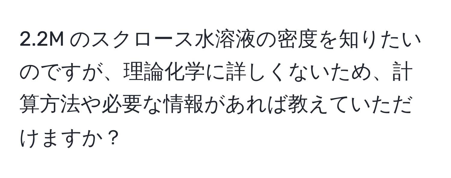 2.2M のスクロース水溶液の密度を知りたいのですが、理論化学に詳しくないため、計算方法や必要な情報があれば教えていただけますか？