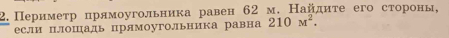 2.Перимеτр πрямоугольника равен 62 м. Найдиτе его сτоронь, 
если плошадь прямоугольника равна 210M^2.