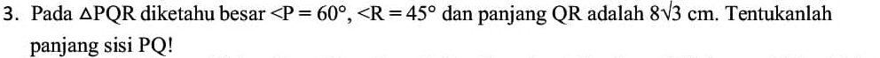 Pada △ PQR diketahu besar ∠ P=60°, ∠ R=45° dan panjang QR adalah 8sqrt(3)cm. Tentukanlah 
panjang sisi PQ!