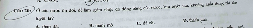 A KNO3.
Câu 20: Ở các nước ôn đới, đề làm giảm nhiệt độ đóng băng của nước, làm tuyết tan, khoáng chất được rải lên
tuyết là?
A. than đá. B. muối mỏ. C. đá vôi. D. thạch cao.
sơi