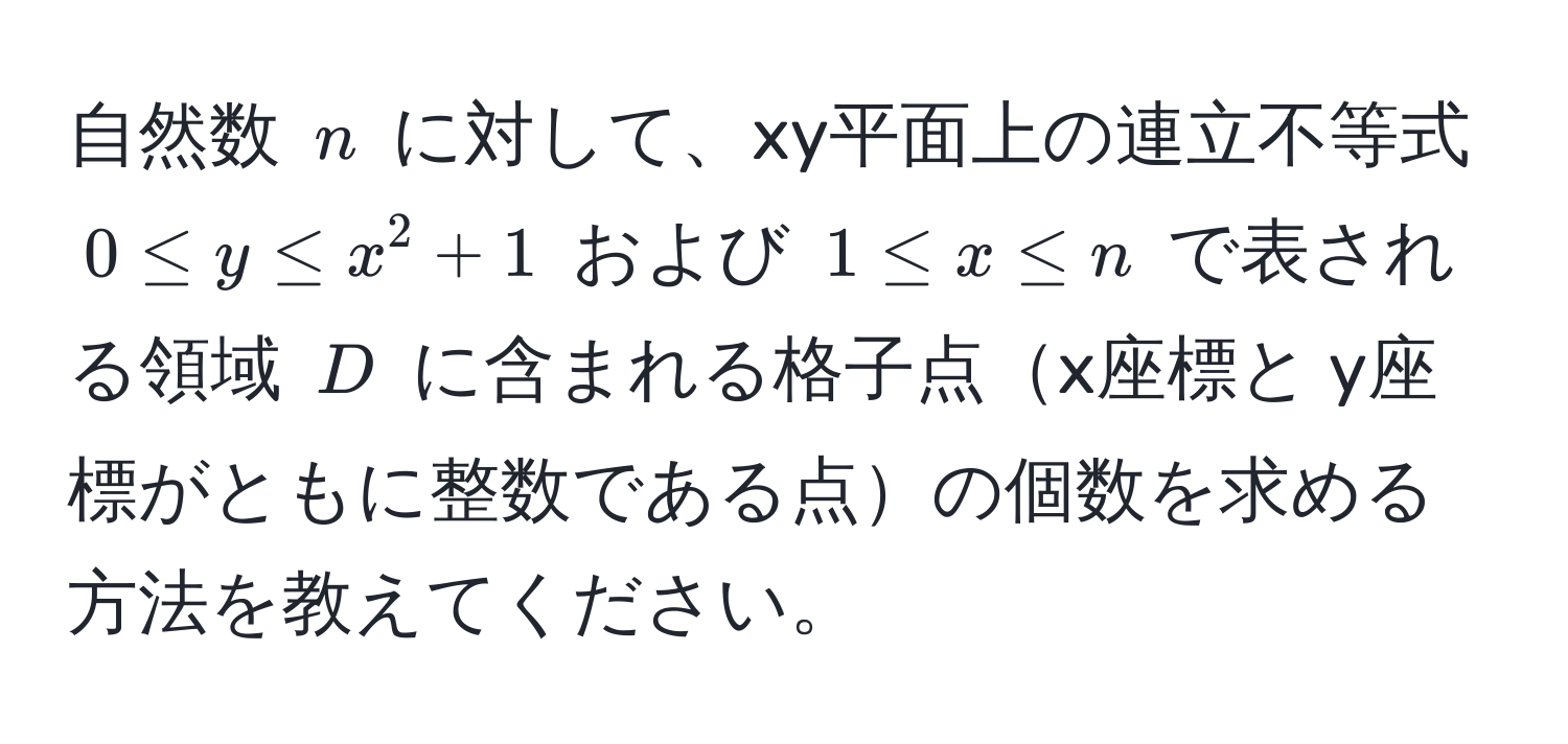 自然数 $n$ に対して、xy平面上の連立不等式 ( 0 ≤ y ≤ x^2 + 1 ) および ( 1 ≤ x ≤ n ) で表される領域 $D$ に含まれる格子点x座標と y座標がともに整数である点の個数を求める方法を教えてください。