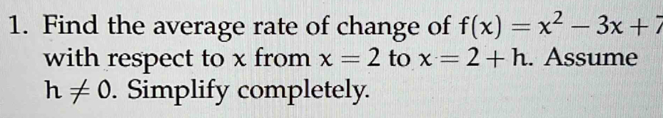 Find the average rate of change of f(x)=x^2-3x+7
with respect to x from x=2 to x=2+h. Assume
h!= 0. Simplify completely.