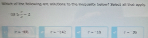 hich of the fallowing are solutions to the inequallty below? Select alll that apply.
00≥  7/2 -2
z=overline 75 r=-142 r=-18 r=-36