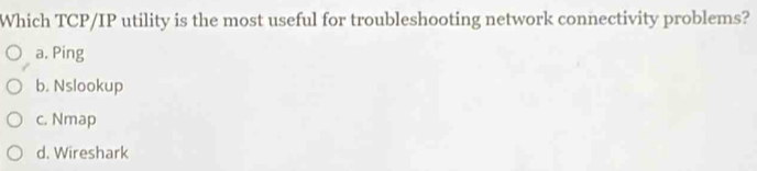 Which TCP/IP utility is the most useful for troubleshooting network connectivity problems?
a. Ping
b. Nslookup
c. Nmap
d. Wireshark