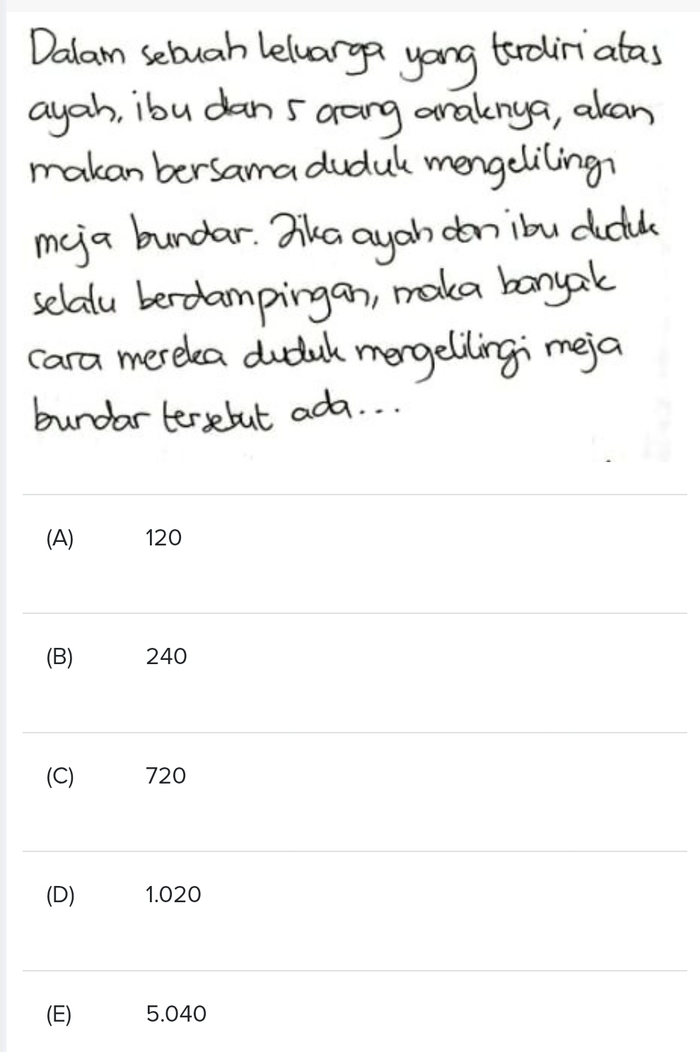 Dalam sebuah leluarga yong trairiatas 
ayah, ibu dan 5 arang aralnya, alkan 
makan bersama dudul mengeliling? 
me a bundar. Ska ayan donibu didil 
selalu berdampingan, maka banyak 
cara merelea dudul mergelilingi meja 
bundartersebut ada. . .