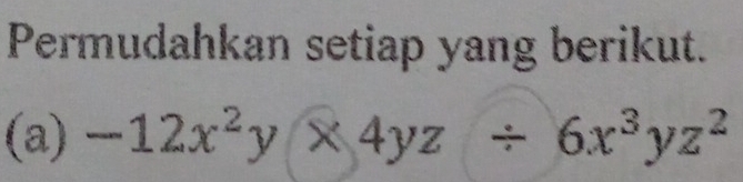 Permudahkan setiap yang berikut. 
(a) -12x^2y* 4yz/ 6x^3yz^2