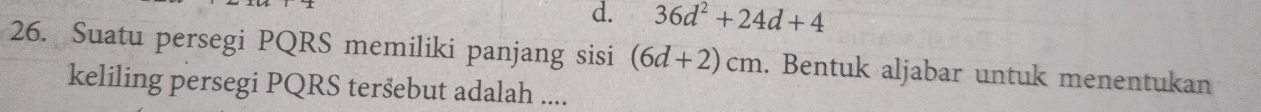 d. 36d^2+24d+4
26. Suatu persegi PQRS memiliki panjang sisi (6d+2)cm. Bentuk aljabar untuk menentukan
keliling persegi PQRS teršebut adalah ....