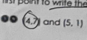 first point to write the 
o 4, 7 and (5,1)