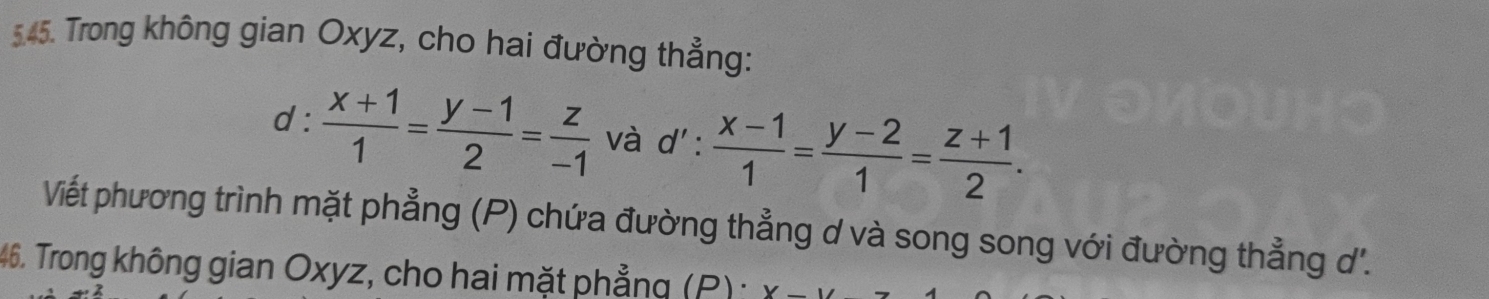 Trong không gian Oxyz, cho hai đường thẳng:
d :  (x+1)/1 = (y-1)/2 = z/-1  và d' ^· ·  (x-1)/1 = (y-2)/1 = (z+1)/2 . 
Viết phương trình mặt phẳng (P) chứa đường thẳng d và song song với đường thẳng d.
46. Trong không gian Oxyz, cho hai mặt phẳng (P)·