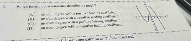 Which function characteristics describe the graph?
(A) an odd degree with a positive leading coefficient
(B) an odd degree with a negative leading coefficient
(C) an even degree with a positive leading coefficient
(D) an even degree with a negative leading coefficient
with one solution as 3i, how many real