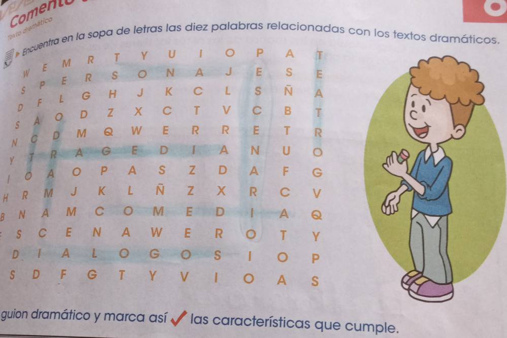 Tex to dremático Comento 
la sopa de letras las diez palabras relacionadas con los textos dramáticos. 
y 
1 
H 
B 
S 
guion dramático y marca así * las características que cumple.