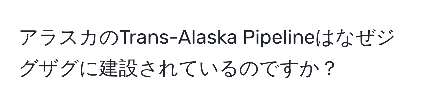 アラスカのTrans-Alaska Pipelineはなぜジグザグに建設されているのですか？