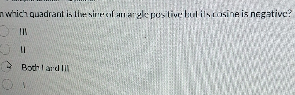 which quadrant is the sine of an angle positive but its cosine is negative?
III
1
Both I and III
1