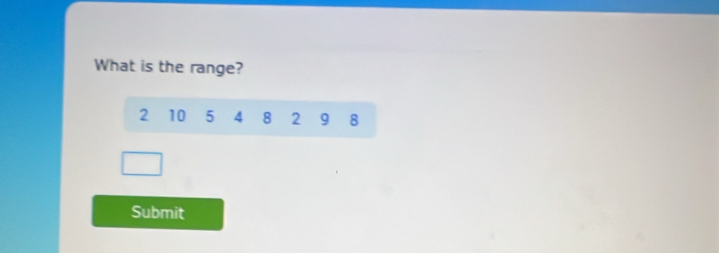 What is the range?
2 10 5 4 8 2 9 8
Submit