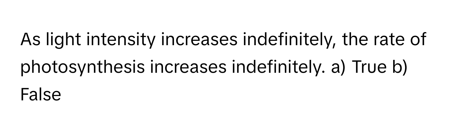As light intensity increases indefinitely, the rate of photosynthesis increases indefinitely.  a) True b) False