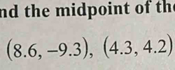 nd the midpoint of th
(8.6,-9.3), (4.3,4.2)