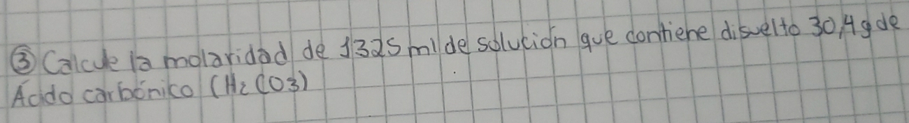 ③ Calcue la molaridad de 132s mide solution gue contiene disvelto 30, Ag de 
Aadd carbonico (H_2CO_3)