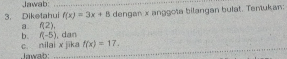 Jawab: 
3. Diketahui f(x)=3x+8 dengan x anggota bilangan bulat. Tentukan: 
a. f(2), 
b. f(-5) , dan 
c. nilai x jika f(x)=17. 
Jawab: