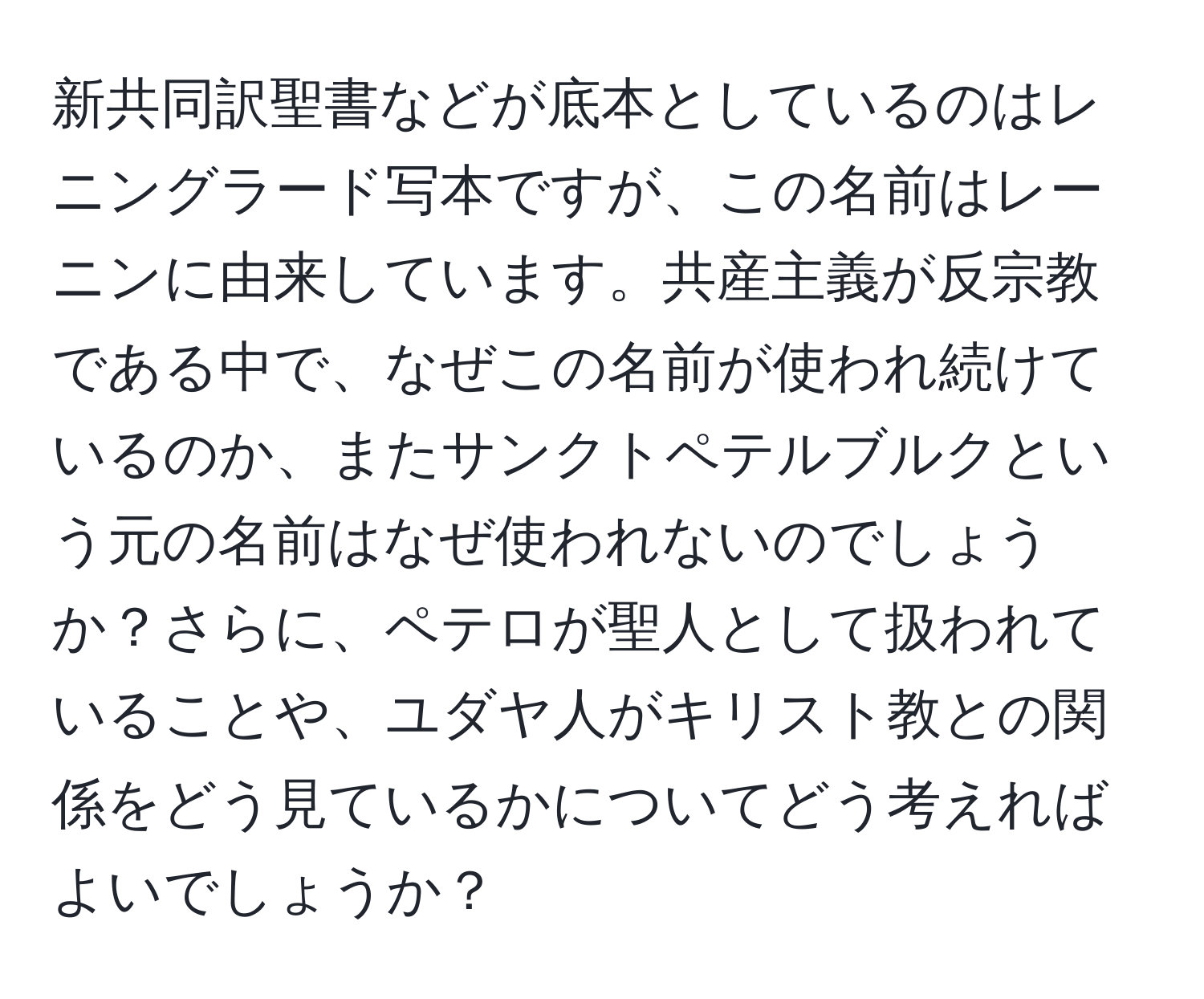 新共同訳聖書などが底本としているのはレニングラード写本ですが、この名前はレーニンに由来しています。共産主義が反宗教である中で、なぜこの名前が使われ続けているのか、またサンクトペテルブルクという元の名前はなぜ使われないのでしょうか？さらに、ペテロが聖人として扱われていることや、ユダヤ人がキリスト教との関係をどう見ているかについてどう考えればよいでしょうか？