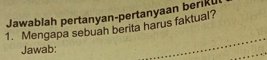 Jawablah pertanyan-pertanyaan beriku 
1. Mengapa sebuah berita harus faktual? 
Jawab: