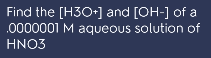 Find the [H3O+] and [OH-] I of a 
. 0000001 M aqueous solution of 
HNO3