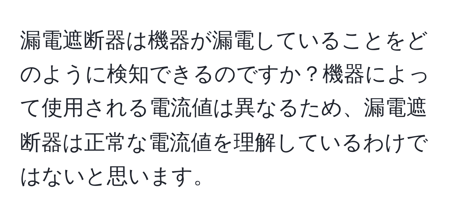 漏電遮断器は機器が漏電していることをどのように検知できるのですか？機器によって使用される電流値は異なるため、漏電遮断器は正常な電流値を理解しているわけではないと思います。