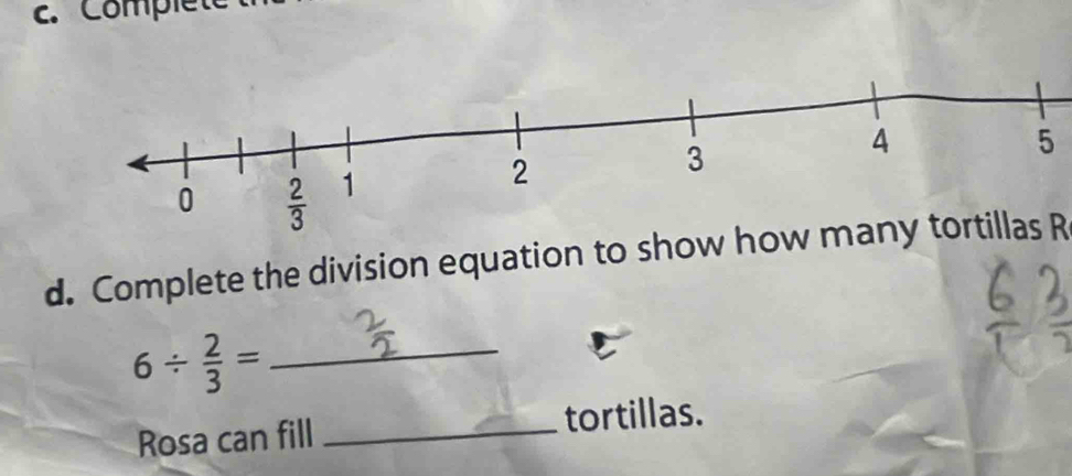 Complet
5
d. Complete the division equation to show how many tortillas R
_ 6/  2/3 =
Rosa can fill _tortillas.