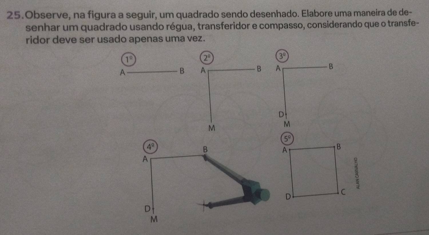 Observe, na figura a seguir, um quadrado sendo desenhado. Elabore uma maneira de de-
senhar um quadrado usando régua, transferidor e compasso, considerando que o transfe-
ridor deve ser usado apenas uma vez.
3^(_ circ)

5°