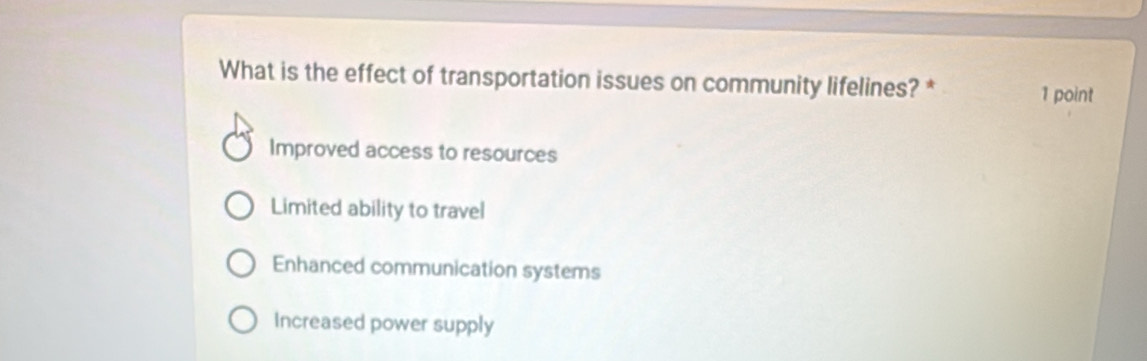 What is the effect of transportation issues on community lifelines? * 1 point
Improved access to resources
Limited ability to travel
Enhanced communication systems
Increased power supply