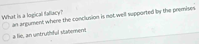 What is a logical fallacy?
an argument where the conclusion is not well supported by the premises
a lie, an untruthful statement