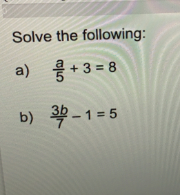 Solve the following:
a)  a/5 +3=8
b)  3b/7 -1=5