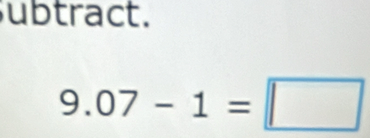 ubtract.
9.07-1=□