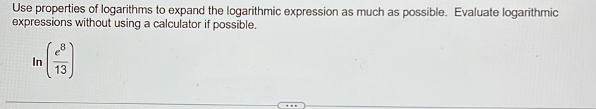 Use properties of logarithms to expand the logarithmic expression as much as possible. Evaluate logarithmic 
expressions without using a calculator if possible. 
In ( e^8/13 )