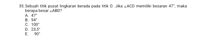 Sebuah titik pusat lingkaran berada pada titik O. Jika ∠ ACD memiliki besaran 47° , maka
berapa besar ∠ ABD
A. 47°
B. 94°
C. 100°
D. 23,5°
E. 90°