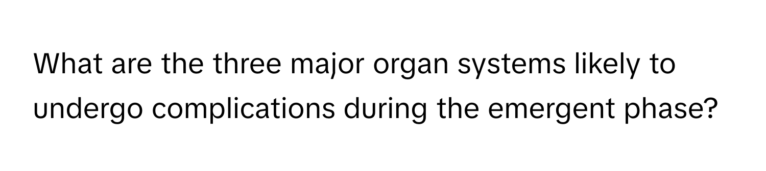 What are the three major organ systems likely to undergo complications during the emergent phase?