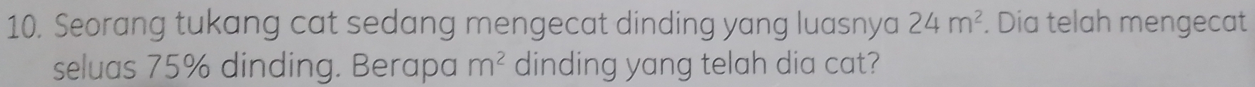 Seorang tukang cat sedang mengecat dinding yang luasnya 24m^2. Dia telah mengecat
m^2
seluas 75% dinding. Berapa dinding yang telah dia cat?