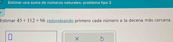 Estimar una suma de números naturales: problema tipo 2 
Estimar 45+112+96 redondeando primero cada número a la decena más cercana. 
×