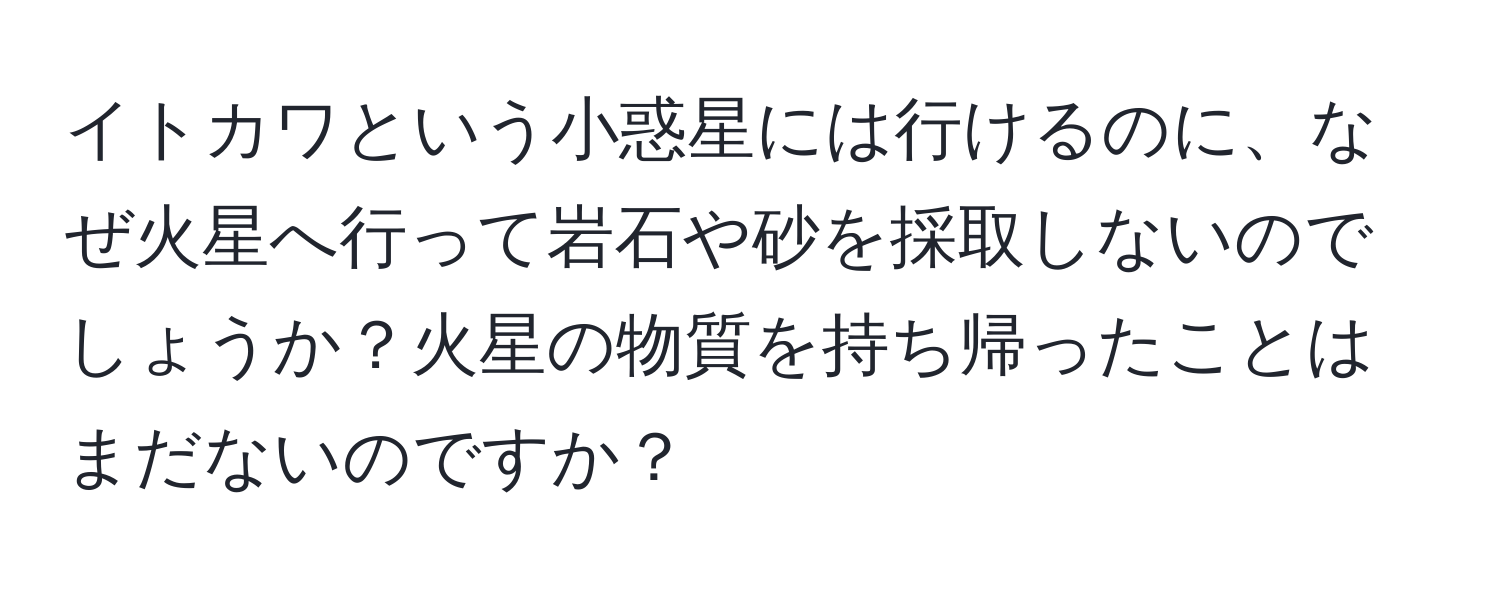 イトカワという小惑星には行けるのに、なぜ火星へ行って岩石や砂を採取しないのでしょうか？火星の物質を持ち帰ったことはまだないのですか？