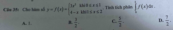 Cho hàm số y=f(x)=beginarrayl 3x^2khi0≤ x≤ 1 4-xkhi1≤ x≤ 2endarray.. Tính tích phân ∈tlimits _0^(2f(x)dx.
A. 1. frac 3)2.  5/2 .  7/2 . 
B.
C.
D.