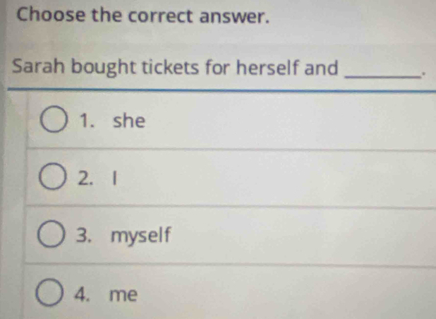 Choose the correct answer.
Sarah bought tickets for herself and_
.
1. she
2. 1
3. myself
4. me