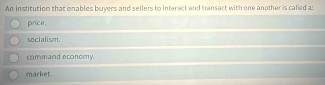 An institution that enables buyers and sellers to interact and transact with one another is called a:
price.
socialism.
command economy.
market.