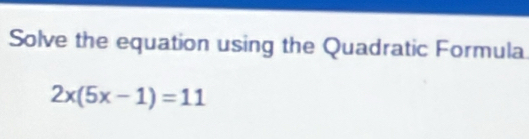 Solve the equation using the Quadratic Formula
2x(5x-1)=11