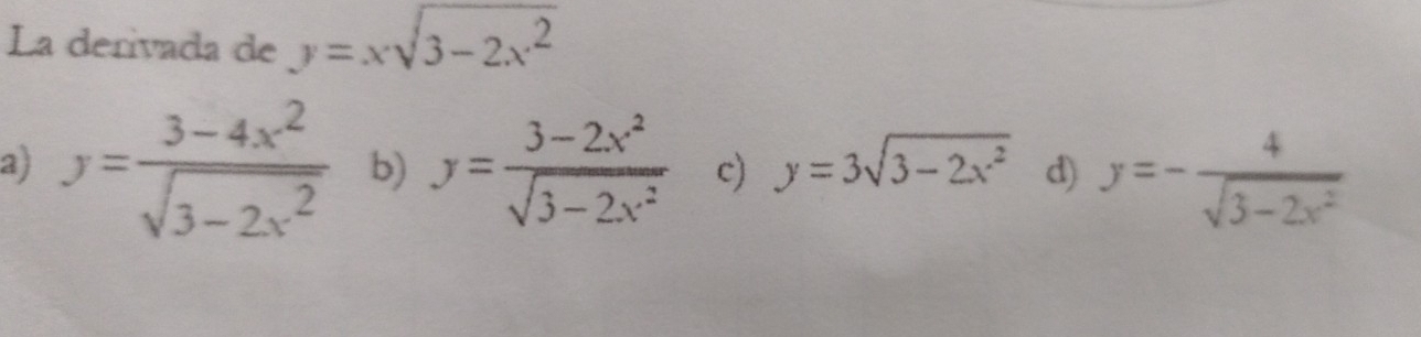 La derivada de y=xsqrt(3-2x^2)
a) y= (3-4x^2)/sqrt(3-2x^2)  b) y= (3-2x^2)/sqrt(3-2x^2)  c) y=3sqrt(3-2x^2) d) y=- 4/sqrt(3-2x^2) 