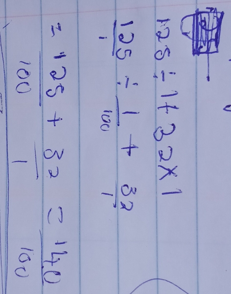 125/ 1+32* 1
 125/1 /  1/100 + 32/1 
= 125/100 + 32/1 = 140/100 