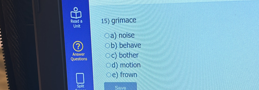 Read a 15) grimace
Unit
a) noise
2
b) behave
Answer
Questions c) bother
d) motion
e) frown
Split Save