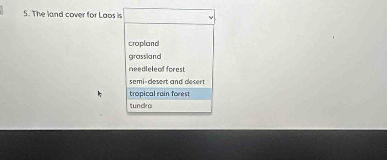 The land cover for Laos is
cropland
grassland
needleleaf forest
semi-desert and desert
tropical rain forest
tundra