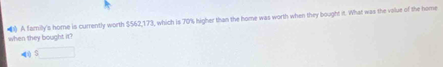 ) A family's hore is currently worth $562,173, which is 70% higher than the home was worth when they bought it. What was the value of the home
when they bought it?
() S